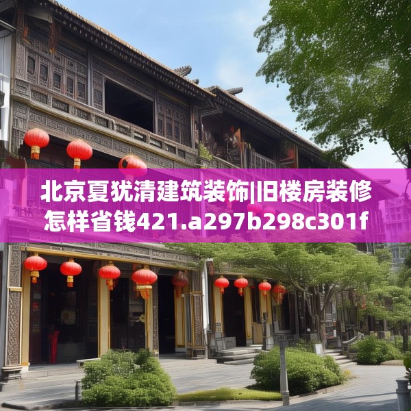 北京夏犹清建筑装饰|旧楼房装修怎样省钱421.a297b298c301fgy.308fdsfds