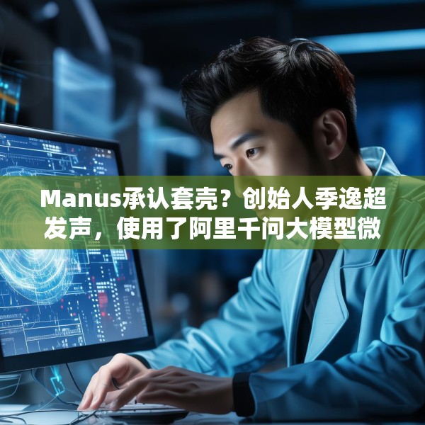 Manus承认套壳？创始人季逸超发声，使用了阿里千问大模型微调模型
