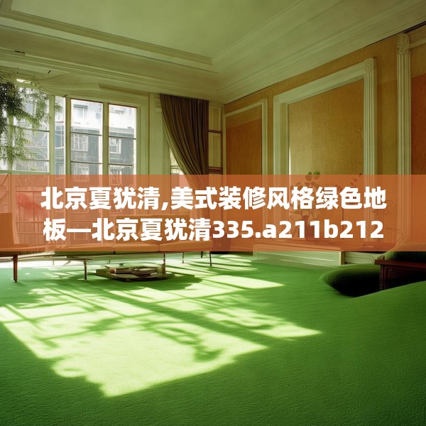 北京夏犹清,美式装修风格绿色地板—北京夏犹清335.a211b212c215fgy.222cvcx