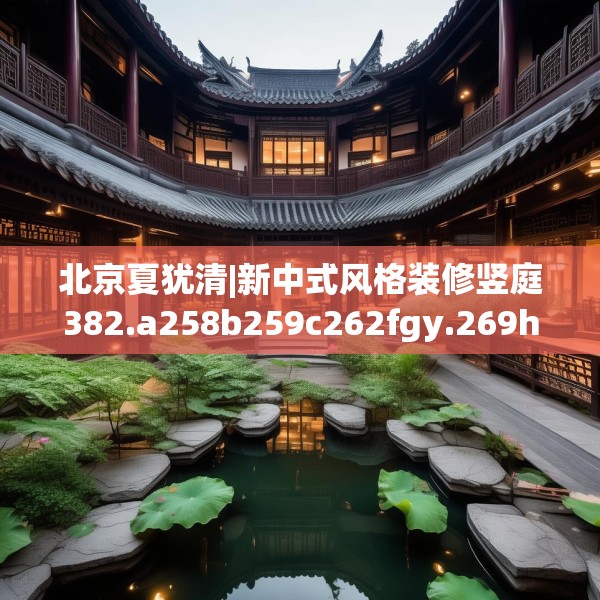 北京夏犹清|新中式风格装修竖庭382.a258b259c262fgy.269htyj