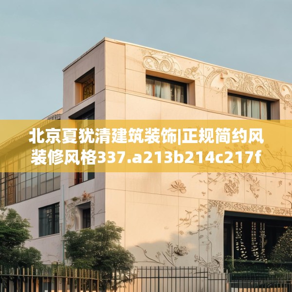 北京夏犹清建筑装饰|正规简约风装修风格337.a213b214c217fgy.224poiy