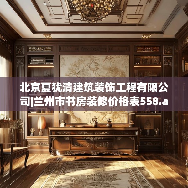 北京夏犹清建筑装饰工程有限公司|兰州市书房装修价格表558.a434b435c438fgy.445nbn
