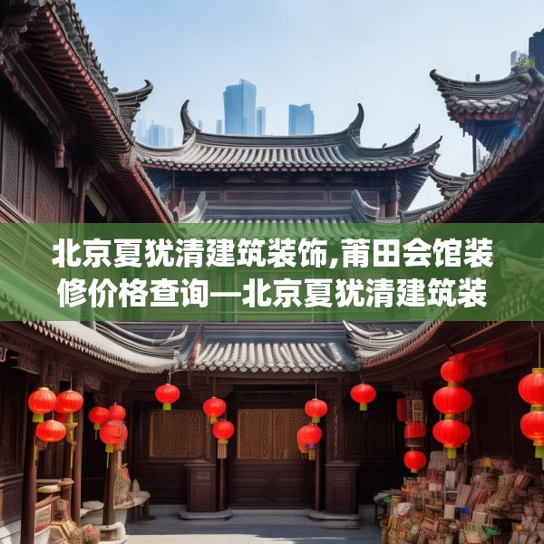 北京夏犹清建筑装饰,莆田会馆装修价格查询—北京夏犹清建筑装饰539.a415b416c419fgy.426bnbn