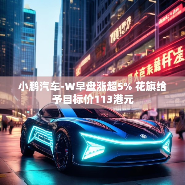 小鹏汽车-W早盘涨超5% 花旗给予目标价113港元