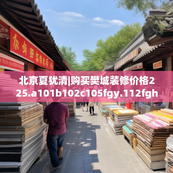 北京夏犹清|购买樊城装修价格225.a101b102c105fgy.112fghfd