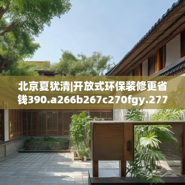 北京夏犹清|开放式环保装修更省钱390.a266b267c270fgy.277lkjl