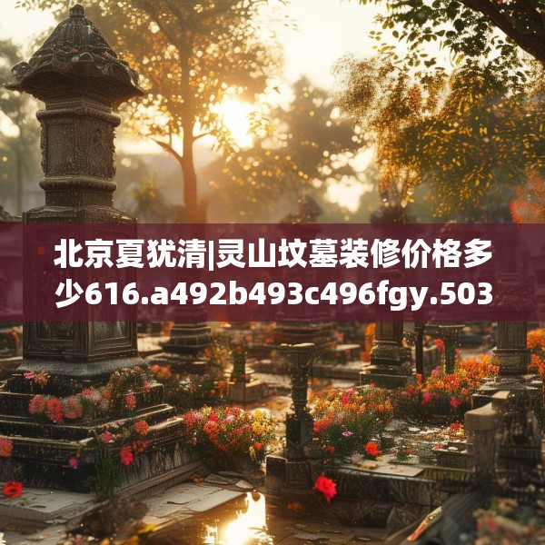 北京夏犹清|灵山坟墓装修价格多少616.a492b493c496fgy.503htyj
