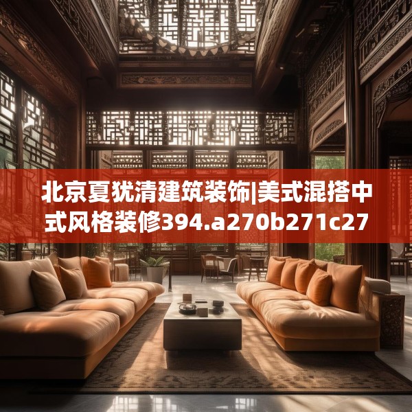 北京夏犹清建筑装饰|美式混搭中式风格装修394.a270b271c274fgy.281dewqe