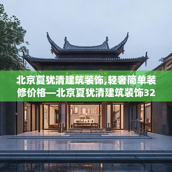 北京夏犹清建筑装饰,轻奢简单装修价格—北京夏犹清建筑装饰325.a201b202c205fgy.212jhhj