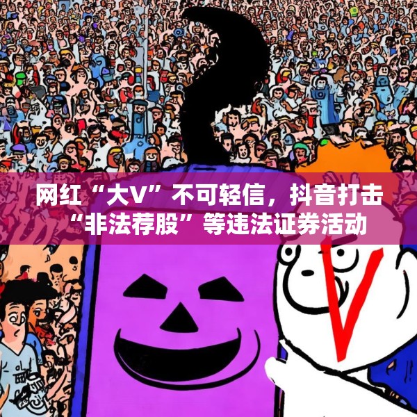 网红“大V”不可轻信，抖音打击“非法荐股”等违法证券活动