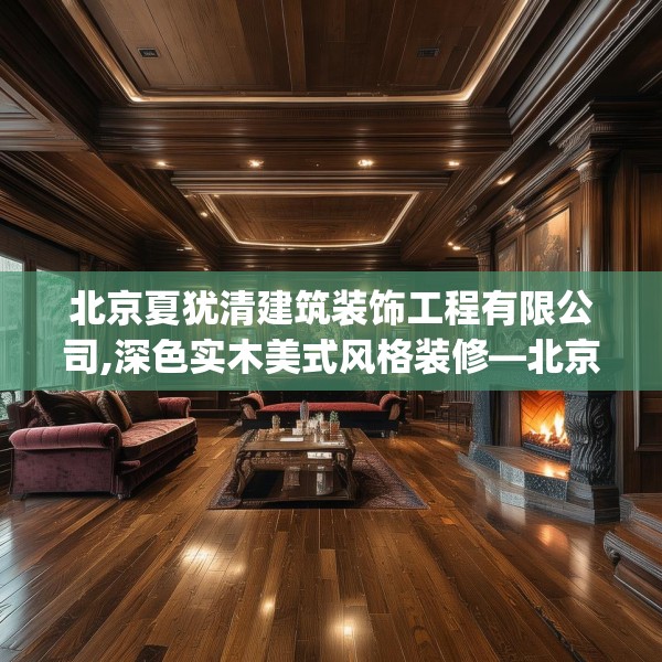 北京夏犹清建筑装饰工程有限公司,深色实木美式风格装修—北京夏犹清建筑装饰工程有限公司502.a378b379c382fgy.389dewqe