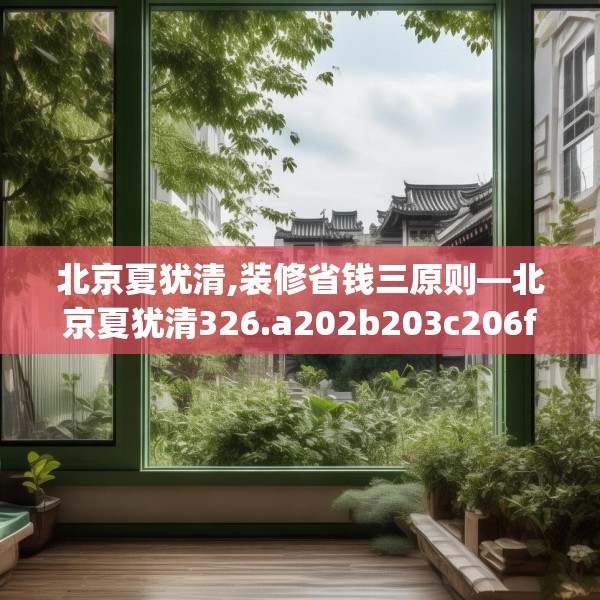 北京夏犹清,装修省钱三原则—北京夏犹清326.a202b203c206fgy.21376673