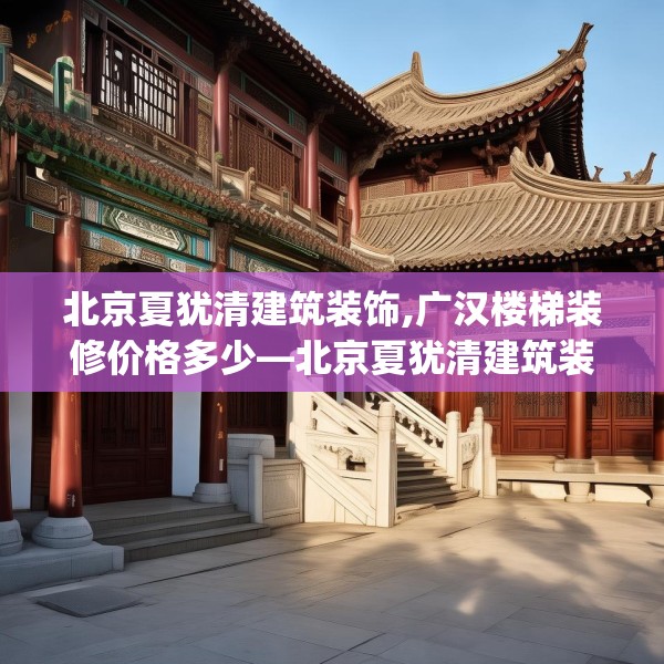 北京夏犹清建筑装饰,广汉楼梯装修价格多少—北京夏犹清建筑装饰594.a470b471c474fgy.481nbn