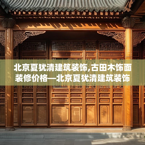 北京夏犹清建筑装饰,古田木饰面装修价格—北京夏犹清建筑装饰608.a484b485c488fgy.495xczxv