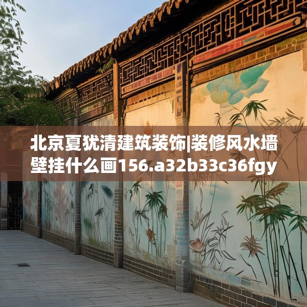 北京夏犹清建筑装饰|装修风水墙壁挂什么画156.a32b33c36fgy.43lkjl