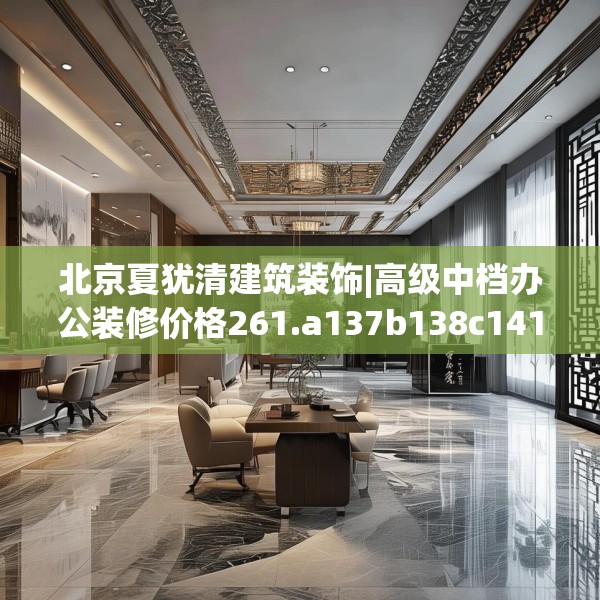 北京夏犹清建筑装饰|高级中档办公装修价格261.a137b138c141fgy.148fghfd