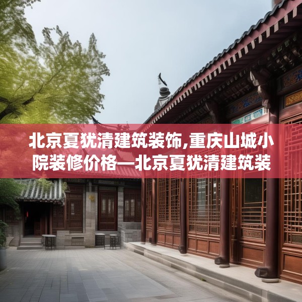 北京夏犹清建筑装饰,重庆山城小院装修价格—北京夏犹清建筑装饰141.a17b18c21fgy.28fhsg