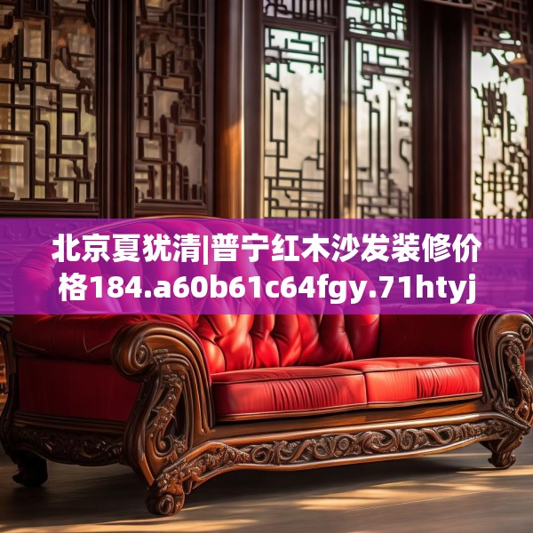 北京夏犹清|普宁红木沙发装修价格184.a60b61c64fgy.71htyj