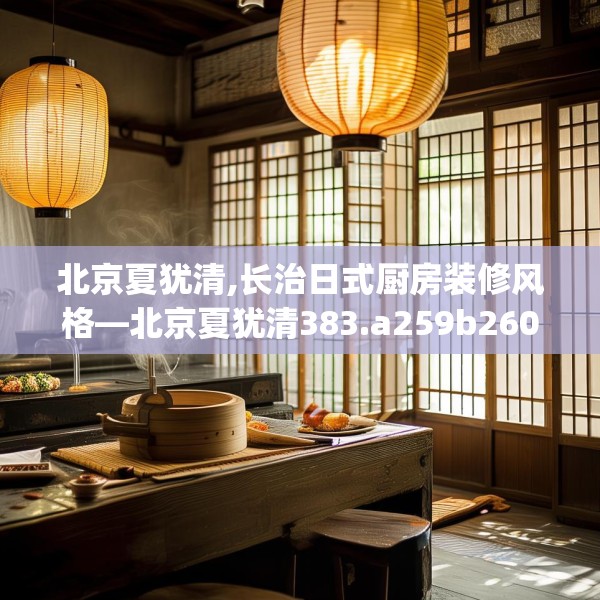 北京夏犹清,长治日式厨房装修风格—北京夏犹清383.a259b260c263fgy.270fds