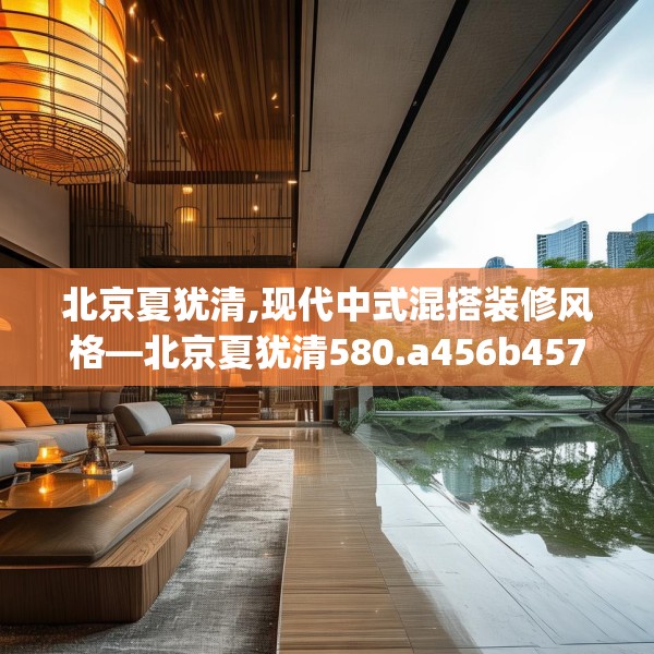 北京夏犹清,现代中式混搭装修风格—北京夏犹清580.a456b457c460fgy.467htyj