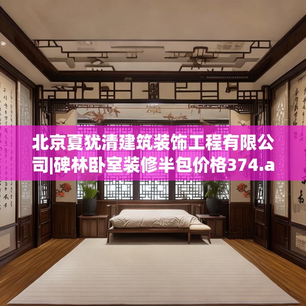 北京夏犹清建筑装饰工程有限公司|碑林卧室装修半包价格374.a250b251c254fgy.261xczxv
