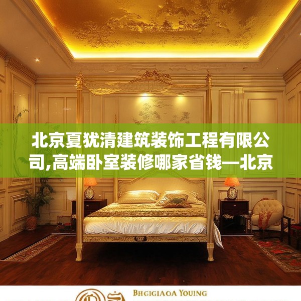 北京夏犹清建筑装饰工程有限公司,高端卧室装修哪家省钱—北京夏犹清建筑装饰工程有限公司483.a359b360c363fgy.370fhsg