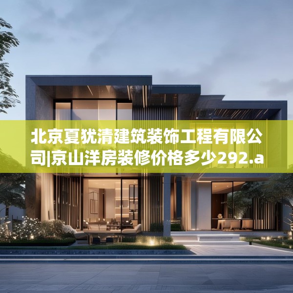 北京夏犹清建筑装饰工程有限公司|京山洋房装修价格多少292.a168b169c172fgy.179htyj