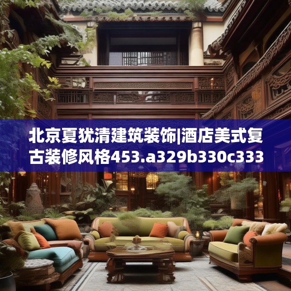 北京夏犹清建筑装饰|酒店美式复古装修风格453.a329b330c333fgy.340uyk