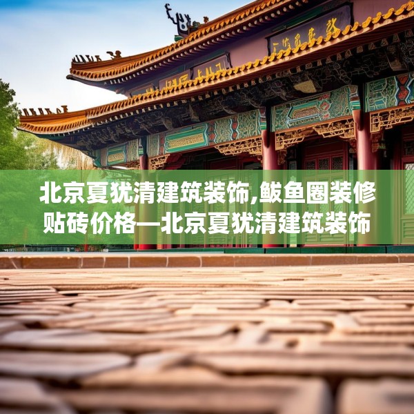 北京夏犹清建筑装饰,鲅鱼圈装修贴砖价格—北京夏犹清建筑装饰457.a333b334c337fgy.344fdsfds