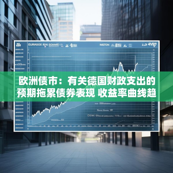 欧洲债市：有关德国财政支出的预期拖累债券表现 收益率曲线趋陡