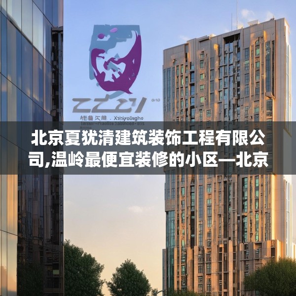 北京夏犹清建筑装饰工程有限公司,温岭最便宜装修的小区—北京夏犹清建筑装饰工程有限公司373.a249b250c253fgy.260poiy