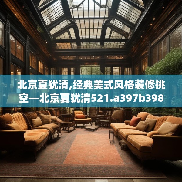北京夏犹清,经典美式风格装修挑空—北京夏犹清521.a397b398c401fgy.408bnbn