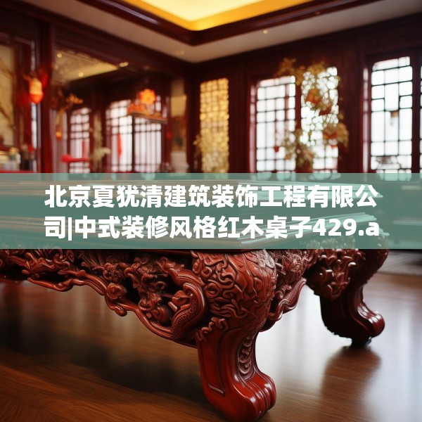 北京夏犹清建筑装饰工程有限公司|中式装修风格红木桌子429.a305b306c309fgy.316fhsg