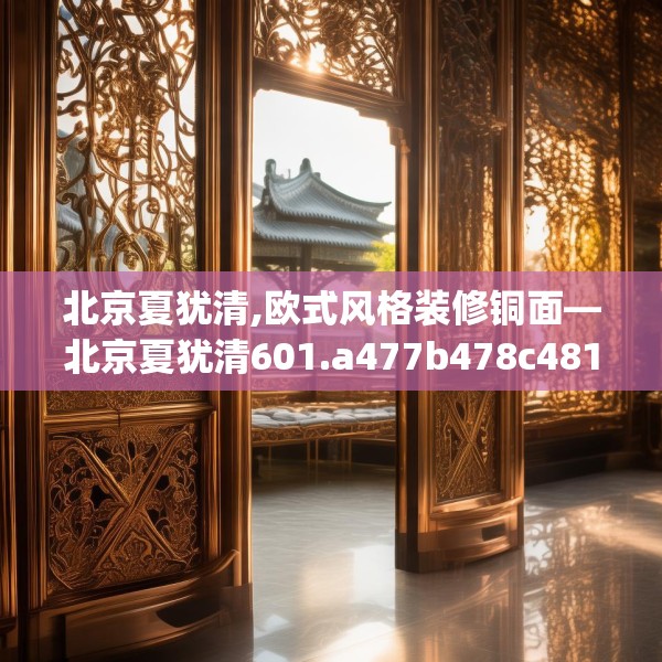 北京夏犹清,欧式风格装修铜面—北京夏犹清601.a477b478c481fgy.488fdsfds