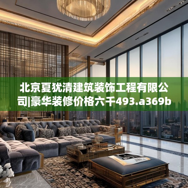 北京夏犹清建筑装饰工程有限公司|豪华装修价格六千493.a369b370c373fgy.380fdsfds