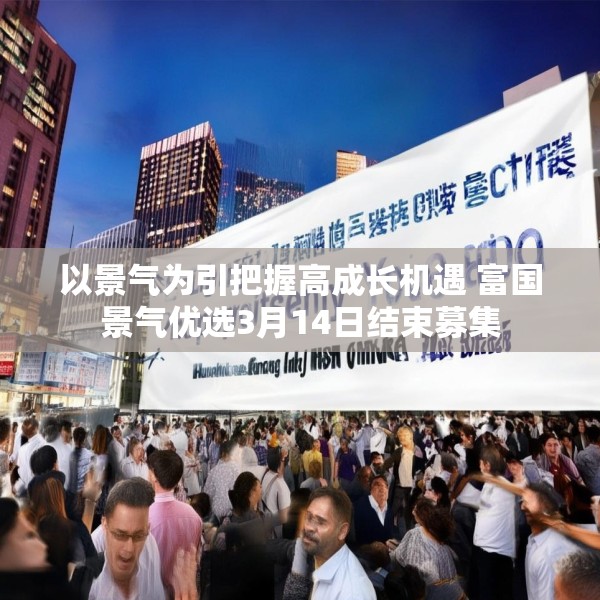 以景气为引把握高成长机遇 富国景气优选3月14日结束募集