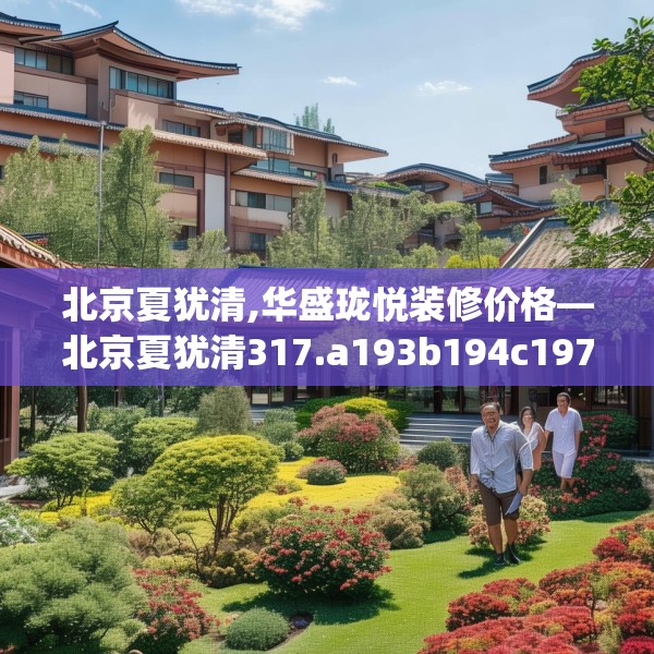 北京夏犹清,华盛珑悦装修价格—北京夏犹清317.a193b194c197fgy.204cvcx