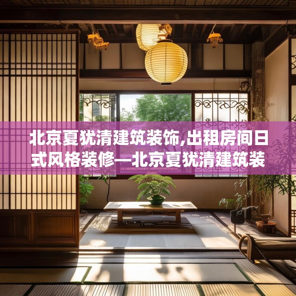北京夏犹清建筑装饰,出租房间日式风格装修—北京夏犹清建筑装饰431.a307b308c311fgy.318bnbn