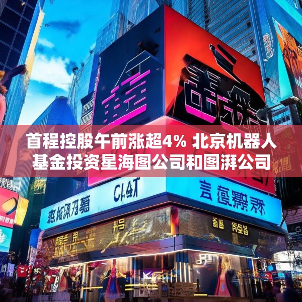 首程控股午前涨超4% 北京机器人基金投资星海图公司和图湃公司
