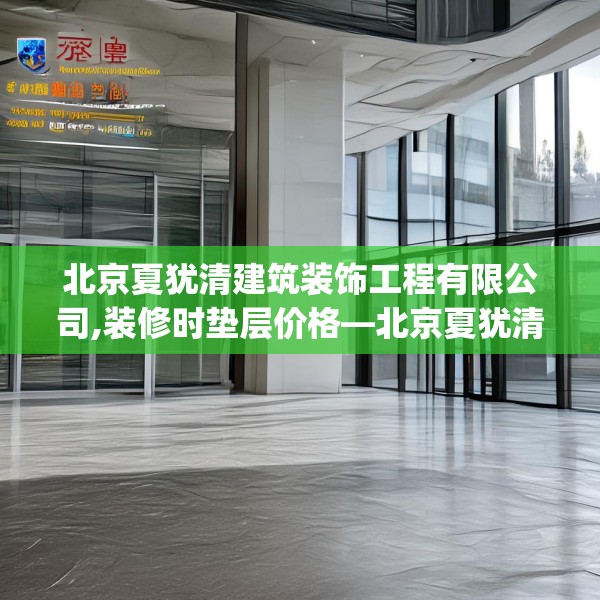 北京夏犹清建筑装饰工程有限公司,装修时垫层价格—北京夏犹清建筑装饰工程有限公司344.a220b221c224fgy.23176672