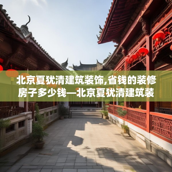 北京夏犹清建筑装饰,省钱的装修房子多少钱—北京夏犹清建筑装饰291.a167b168c171fgy.178uyk