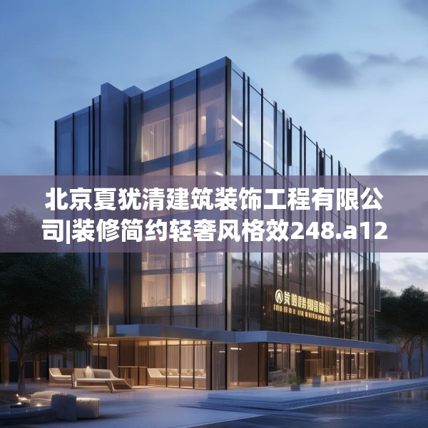 北京夏犹清建筑装饰工程有限公司|装修简约轻奢风格效248.a124b125c128fgy.135xczxv