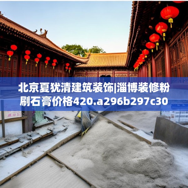 北京夏犹清建筑装饰|淄博装修粉刷石膏价格420.a296b297c300fgy.307dsfds