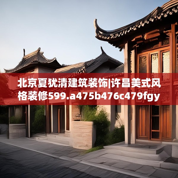北京夏犹清建筑装饰|许昌美式风格装修599.a475b476c479fgy.486fds