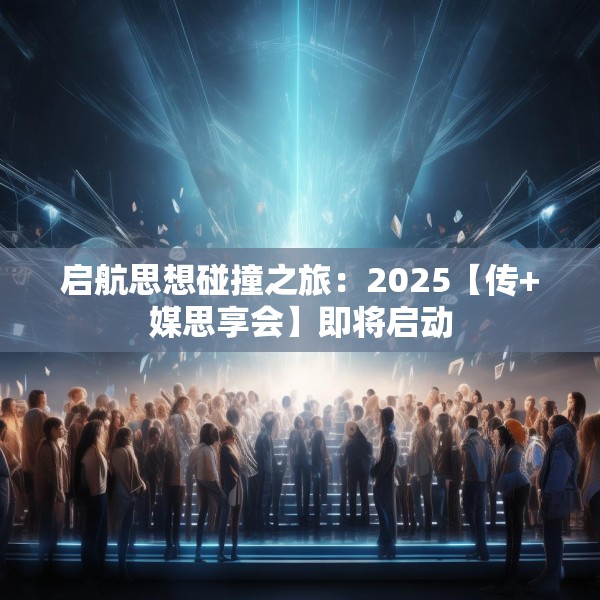 启航思想碰撞之旅：2025【传+媒思享会】即将启动