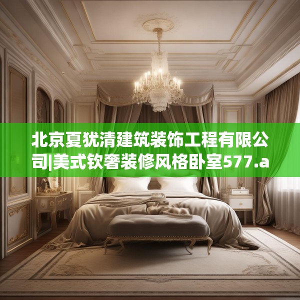 北京夏犹清建筑装饰工程有限公司|美式钦奢装修风格卧室577.a453b454c457fgy.464jhhj