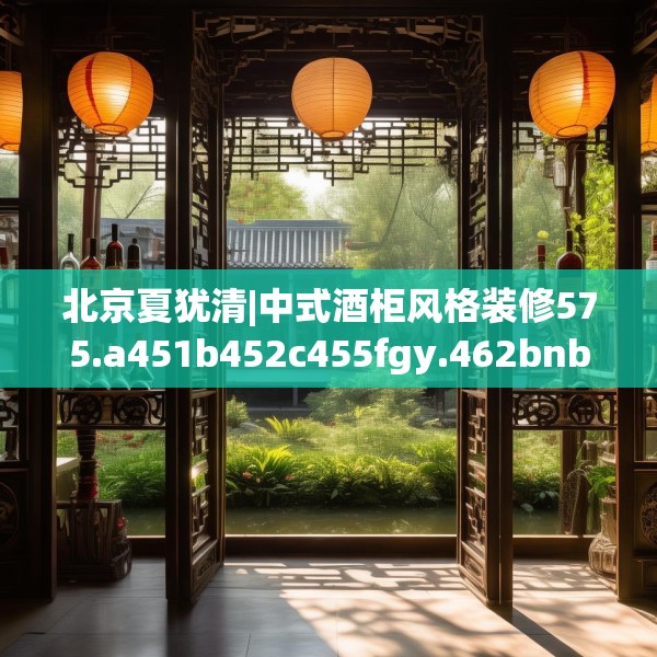 北京夏犹清|中式酒柜风格装修575.a451b452c455fgy.462bnbn