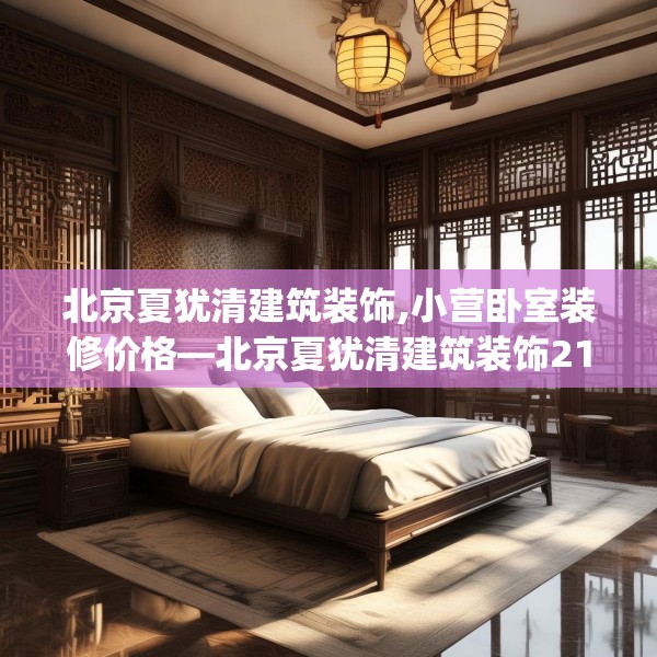北京夏犹清建筑装饰,小营卧室装修价格—北京夏犹清建筑装饰218.a94b95c98fgy.10576679