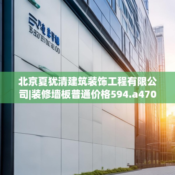 北京夏犹清建筑装饰工程有限公司|装修墙板普通价格594.a470b471c474fgy.481nbn