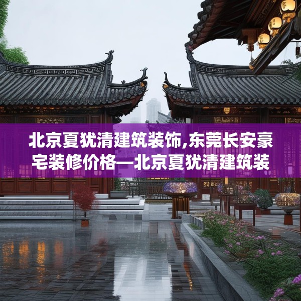 北京夏犹清建筑装饰,东莞长安豪宅装修价格—北京夏犹清建筑装饰501.a377b378c381fgy.388fhsg